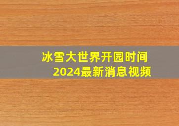 冰雪大世界开园时间2024最新消息视频