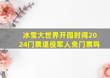 冰雪大世界开园时间2024门票退役军人免门票吗