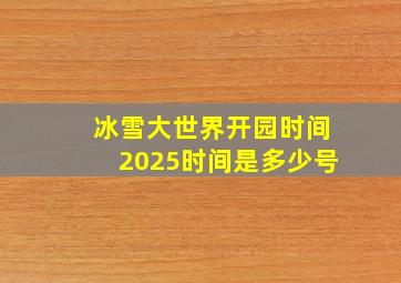 冰雪大世界开园时间2025时间是多少号