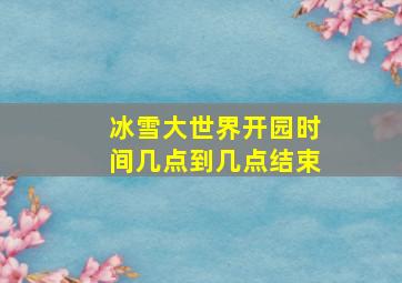 冰雪大世界开园时间几点到几点结束