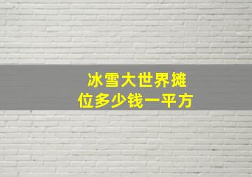 冰雪大世界摊位多少钱一平方