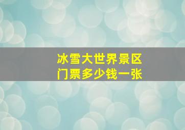 冰雪大世界景区门票多少钱一张