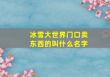 冰雪大世界门口卖东西的叫什么名字