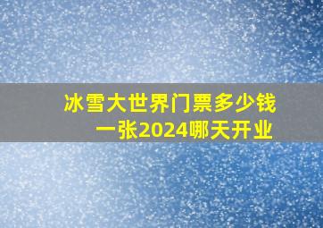 冰雪大世界门票多少钱一张2024哪天开业