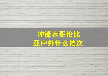 冲锋衣哥伦比亚户外什么档次