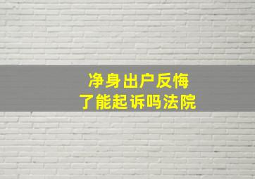 净身出户反悔了能起诉吗法院