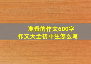 准备的作文600字作文大全初中生怎么写