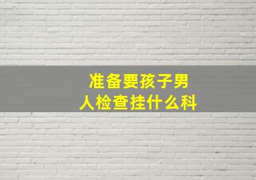 准备要孩子男人检查挂什么科