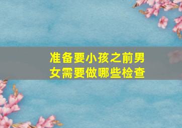 准备要小孩之前男女需要做哪些检查