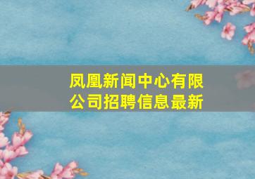 凤凰新闻中心有限公司招聘信息最新