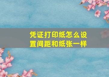 凭证打印纸怎么设置间距和纸张一样