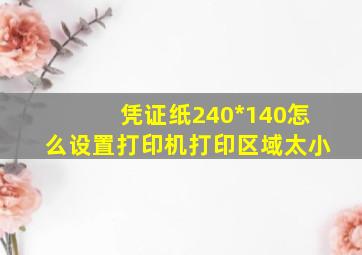 凭证纸240*140怎么设置打印机打印区域太小