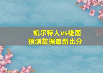 凯尔特人vs雄鹿预测数据最新比分