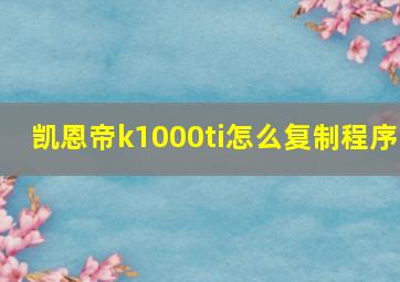 凯恩帝k1000ti怎么复制程序