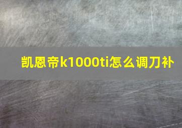 凯恩帝k1000ti怎么调刀补