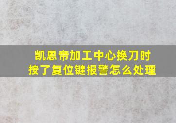 凯恩帝加工中心换刀时按了复位键报警怎么处理