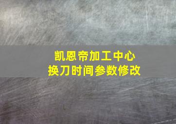 凯恩帝加工中心换刀时间参数修改