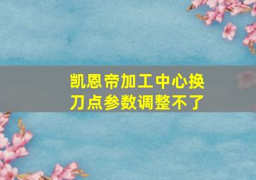 凯恩帝加工中心换刀点参数调整不了