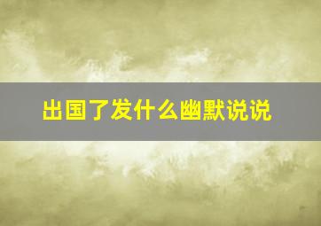 出国了发什么幽默说说