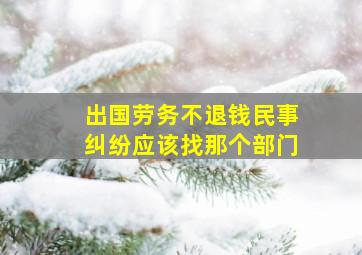 出国劳务不退钱民事纠纷应该找那个部门