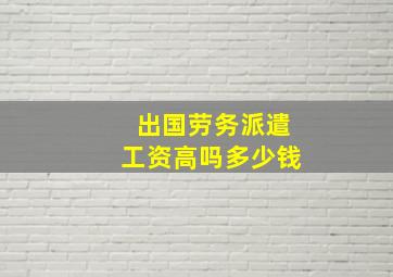 出国劳务派遣工资高吗多少钱