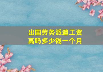 出国劳务派遣工资高吗多少钱一个月