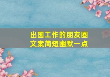 出国工作的朋友圈文案简短幽默一点