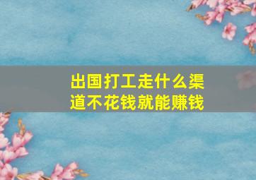 出国打工走什么渠道不花钱就能赚钱