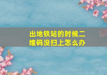 出地铁站的时候二维码没扫上怎么办