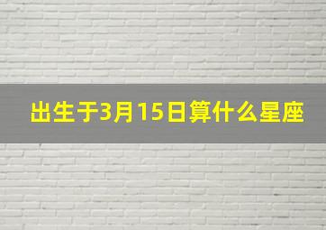 出生于3月15日算什么星座