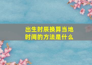 出生时辰换算当地时间的方法是什么