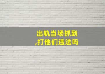 出轨当场抓到,打他们违法吗