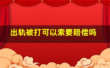 出轨被打可以索要赔偿吗