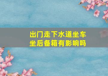 出门走下水道坐车坐后备箱有影响吗