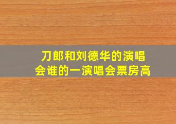 刀郎和刘德华的演唱会谁的一演唱会票房高