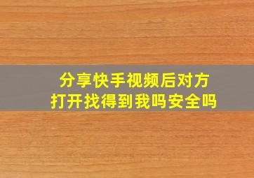 分享快手视频后对方打开找得到我吗安全吗