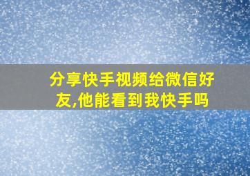 分享快手视频给微信好友,他能看到我快手吗