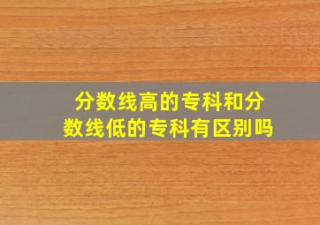 分数线高的专科和分数线低的专科有区别吗