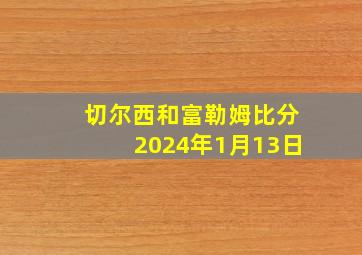 切尔西和富勒姆比分2024年1月13日