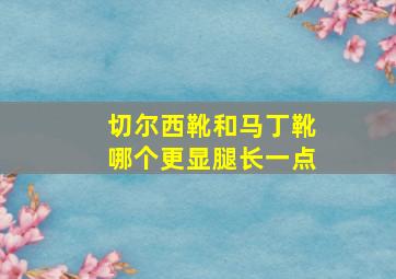 切尔西靴和马丁靴哪个更显腿长一点