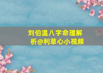 刘伯温八字命理解析@利草心小视频