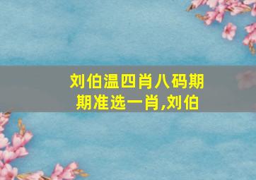 刘伯温四肖八码期期准选一肖,刘伯