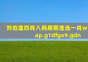 刘伯温四肖八码期期准选一肖wap.g1dfgo9.gdn