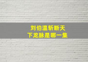 刘伯温斩断天下龙脉是哪一集