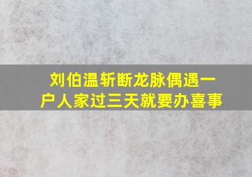 刘伯温斩断龙脉偶遇一户人家过三天就要办喜事