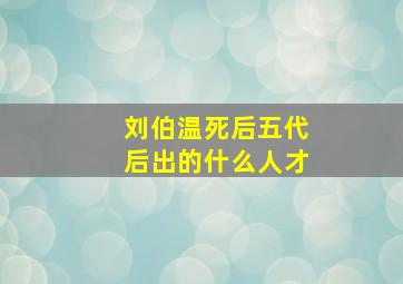 刘伯温死后五代后出的什么人才