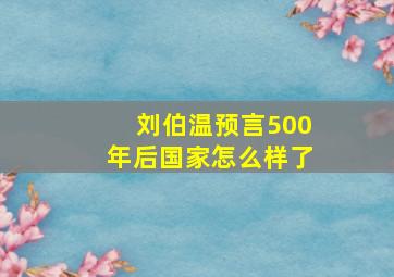 刘伯温预言500年后国家怎么样了