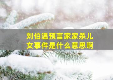 刘伯温预言家家杀儿女事件是什么意思啊