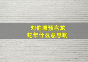 刘伯温预言龙蛇年什么意思啊