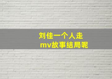 刘佳一个人走mv故事结局呢